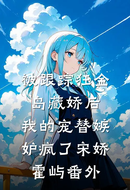 被跟踪狂“金岛藏娇”后，我的宠替嫉妒疯了宋娇霍屿 番外