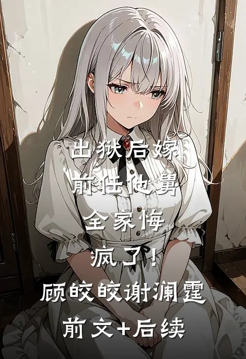 出狱后嫁前任他舅，全家悔疯了！顾皎皎谢澜霆前文+后续