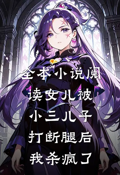 全本小说阅读女儿被小三儿子打断腿后，我杀疯了