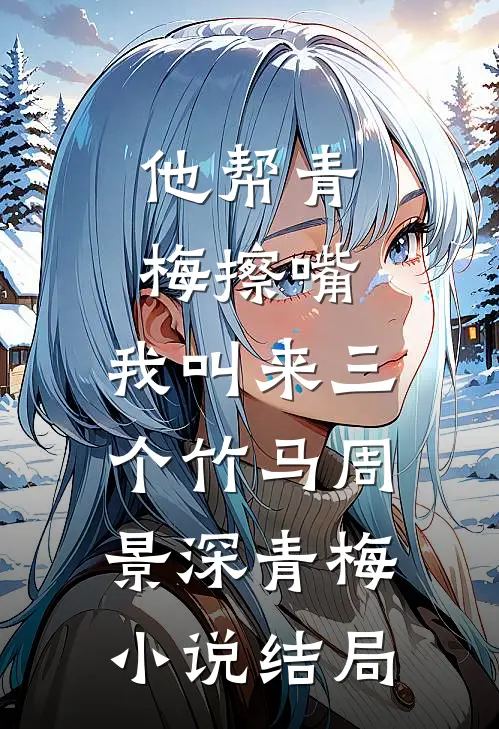 他帮青梅擦嘴，我叫来三个竹马周景深青梅小说结局
