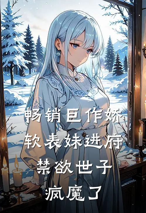 畅销巨作娇软表妹进府:禁欲世子疯魔了