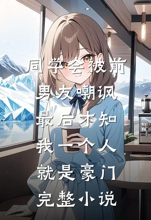 同学会被前男友嘲讽，最后才知我一个人就是豪门完整小说