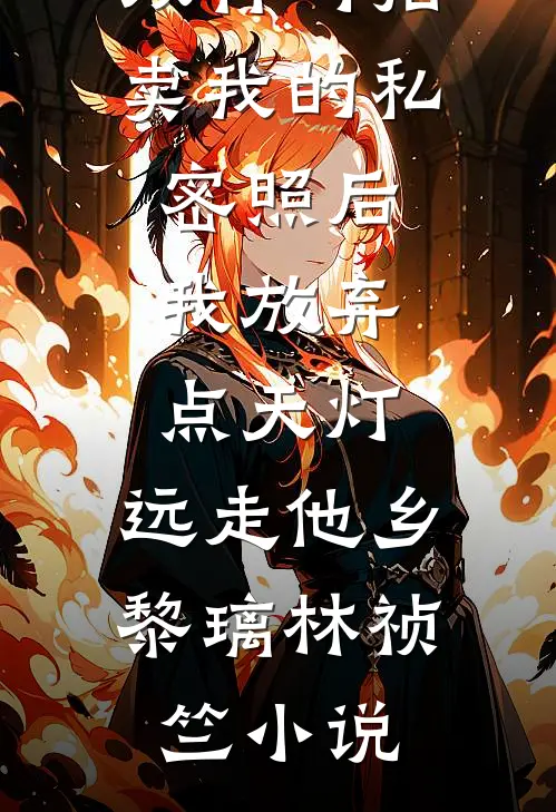 双竹马拍卖我的私密照后，我放弃点天灯，远走他乡黎璃林祯竺小说