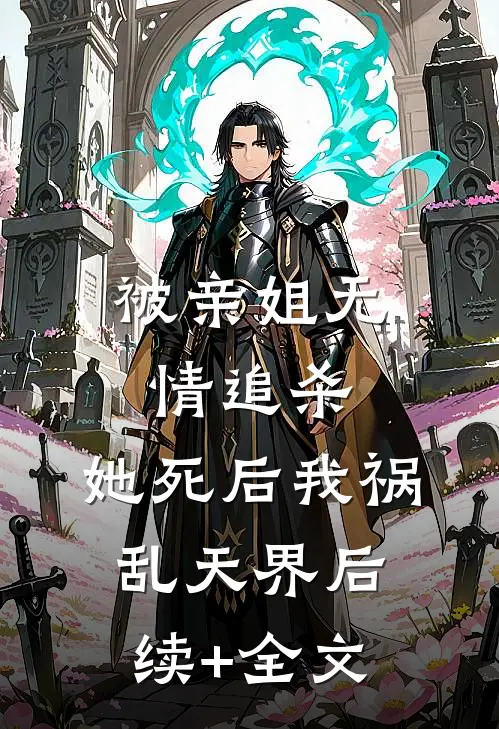 被亲姐无情追杀，她死后我祸乱天界后续+全文