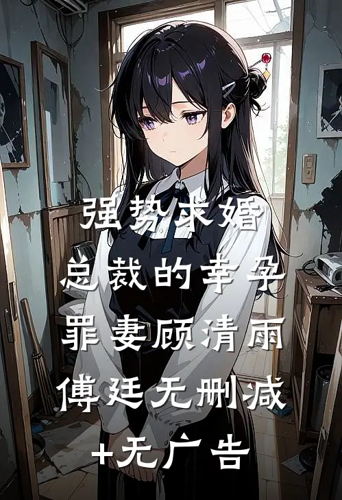 强势求婚，总裁的幸孕罪妻顾清雨傅廷无删减+无广告
