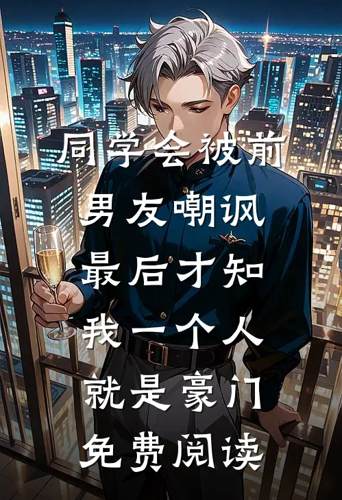 同学会被前男友嘲讽，最后才知我一个人就是豪门免费阅读