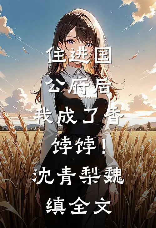 住进国公府后，我成了香饽饽！沈青梨魏缜全文