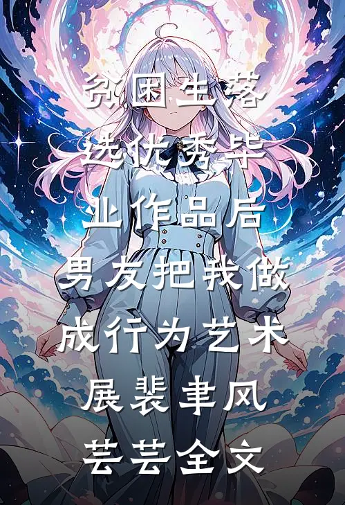 贫困生落选优秀毕业作品后，男友把我做成行为艺术展裴聿风芸芸全文