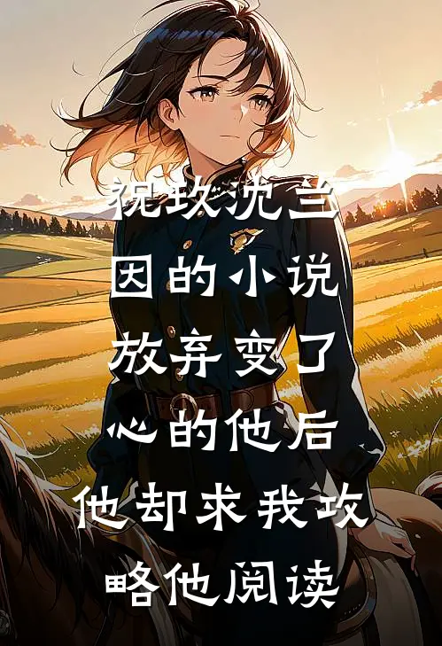 祝玖沈兰因的小说放弃变了心的他后，他却求我攻略他阅读