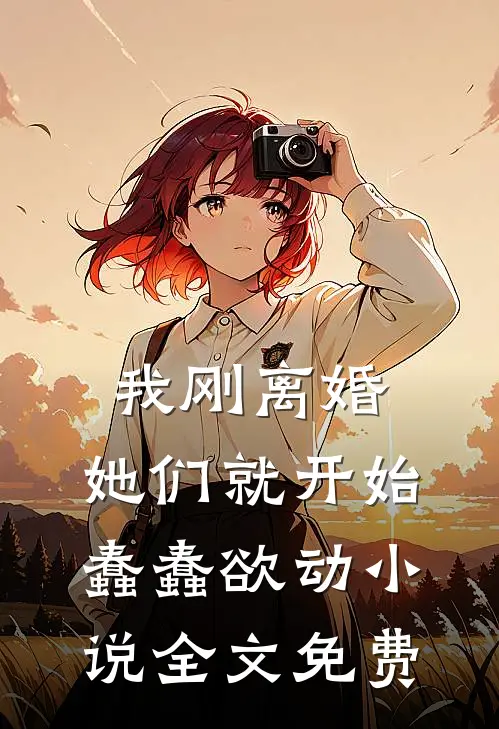 我刚离婚，她们就开始蠢蠢欲动小说全文免费