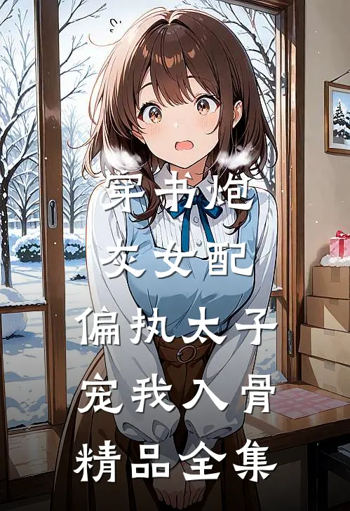 穿书炮灰女配，偏执太子宠我入骨精品全集