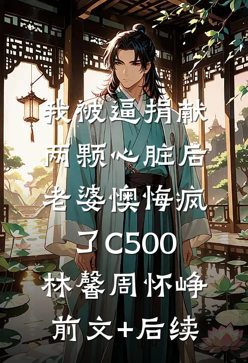 我被逼捐献两颗心脏后，老婆懊悔疯了C500林馨周怀峥前文+后续