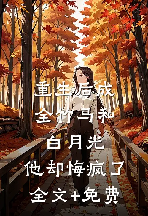 重生后成全竹马和白月光，他却悔疯了全文+免费