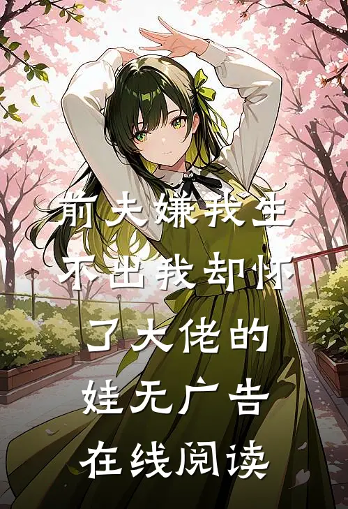 前夫嫌我生不出我却怀了大佬的娃无广告在线阅读