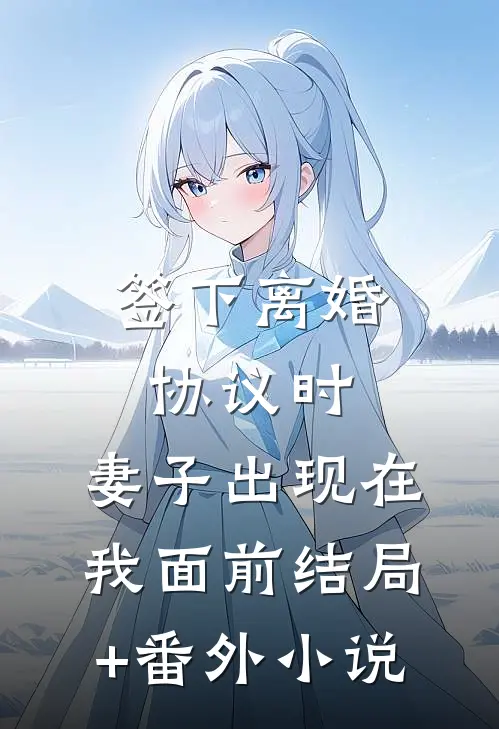 签下离婚协议时，妻子出现在我面前结局+番外小说