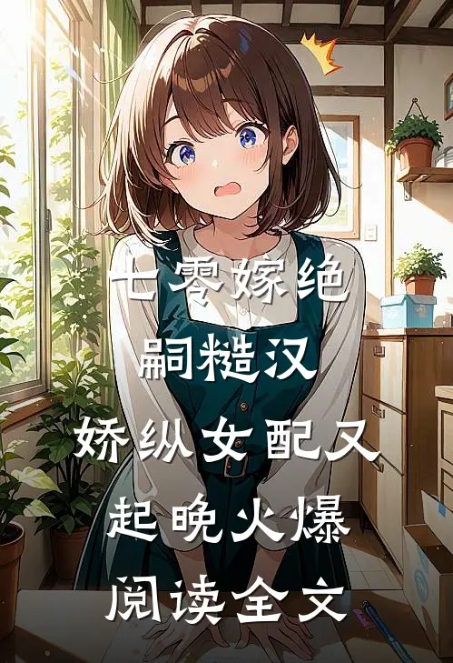 七零嫁绝嗣糙汉，娇纵女配又起晚火爆阅读全文