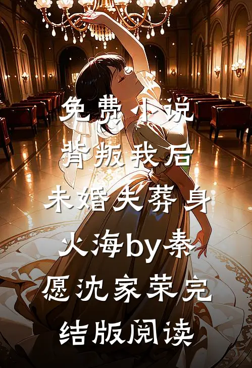 免费小说背叛我后，未婚夫葬身火海by秦愿沈家荣完结版阅读