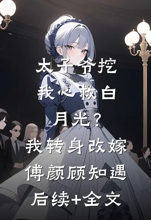 太子爷挖我心救白月光？我转身改嫁傅颜顾知遇后续+全文