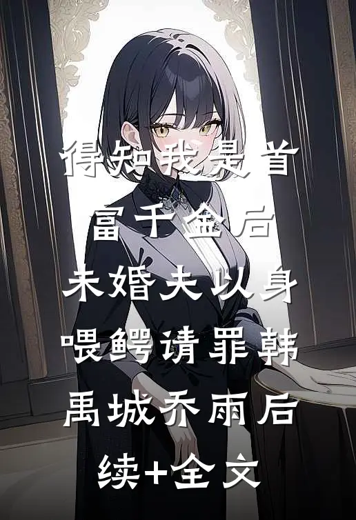 得知我是首富千金后，未婚夫以身喂鳄请罪韩禹城乔雨后续+全文