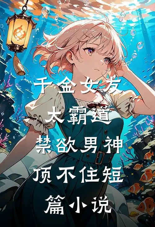 千金女友太霸道，禁欲男神顶不住短篇小说