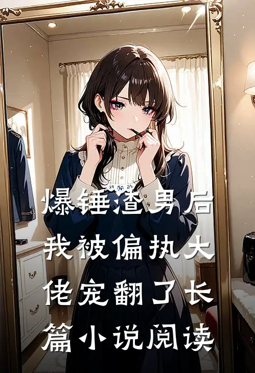 爆锤渣男后，我被偏执大佬宠翻了长篇小说阅读