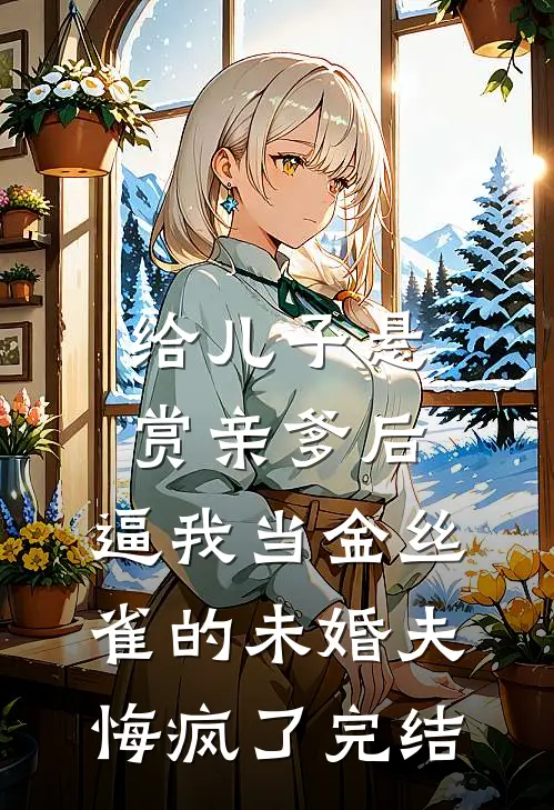 给儿子悬赏亲爹后，逼我当金丝雀的未婚夫悔疯了完结