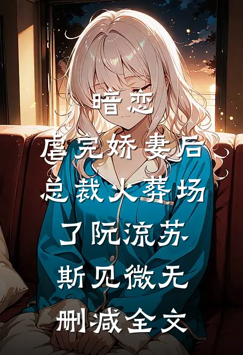 暗恋：虐完娇妻后，总裁火葬场了阮流苏斯见微无删减全文