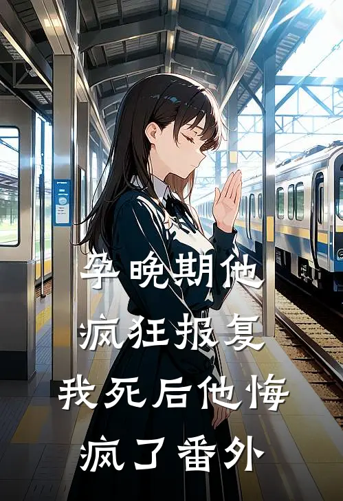 孕晚期他疯狂报复，我死后他悔疯了 番外