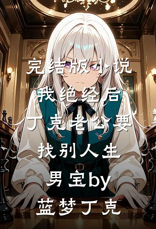 完结版小说我绝经后，丁克老公要找别人生男宝by蓝梦丁克