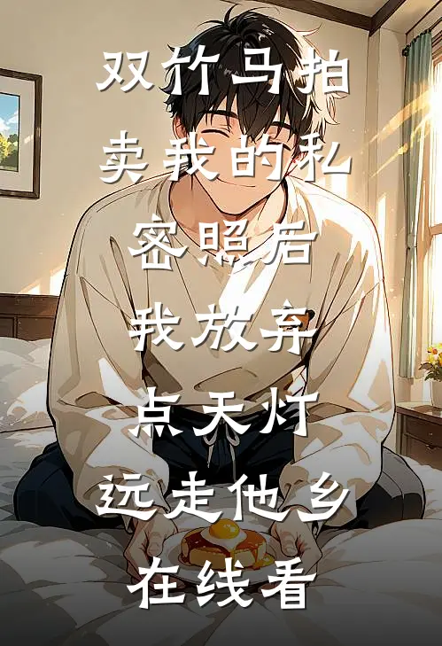 双竹马拍卖我的私密照后，我放弃点天灯，远走他乡在线看