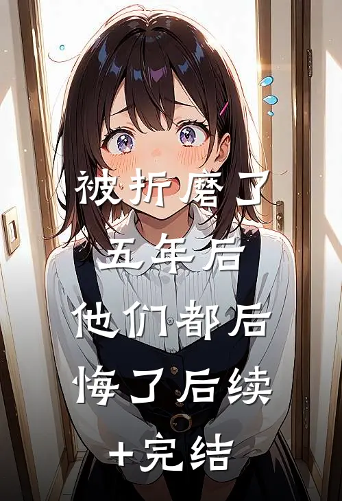 被折磨了五年后，他们都后悔了后续+完结