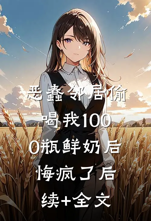 恶蠢邻居偷喝我1000瓶鲜奶后，悔疯了后续+全文