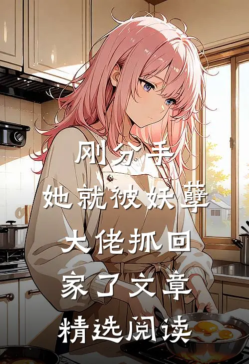 刚分手，她就被妖孽大佬抓回家了文章精选阅读