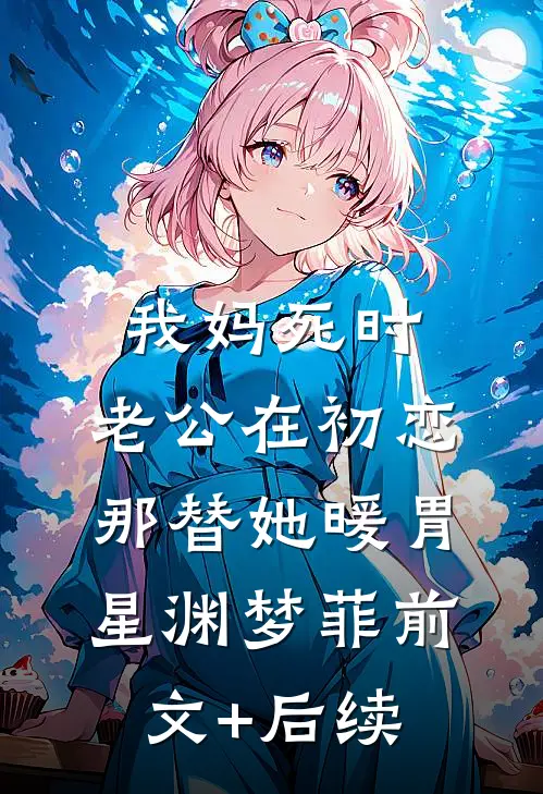 我妈死时，老公在初恋那替她暖胃星渊梦菲前文+后续