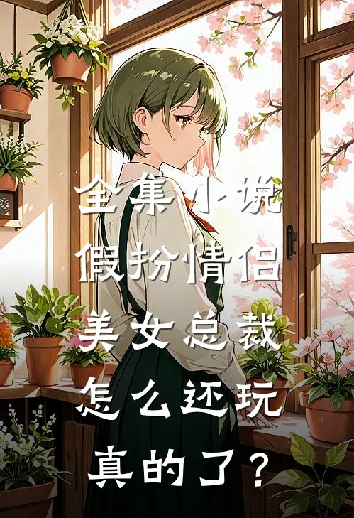 全集小说假扮情侣，美女总裁怎么还玩真的了？