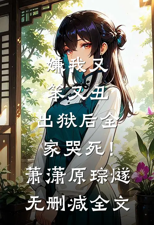 嫌我又笨又丑，出狱后全家哭死！萧潇原琮燧无删减全文