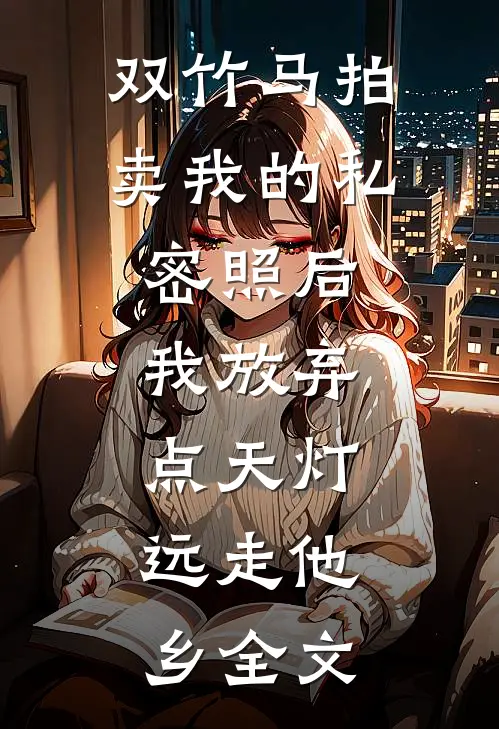 双竹马拍卖我的私密照后，我放弃点天灯，远走他乡全文