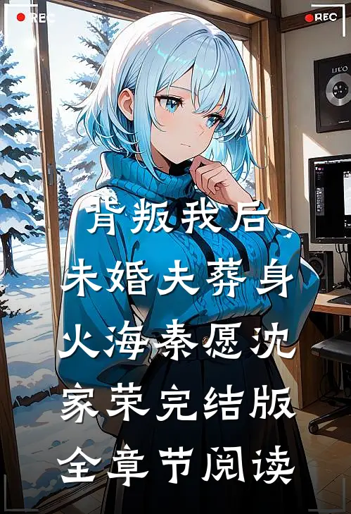 背叛我后，未婚夫葬身火海秦愿沈家荣完结版全章节阅读