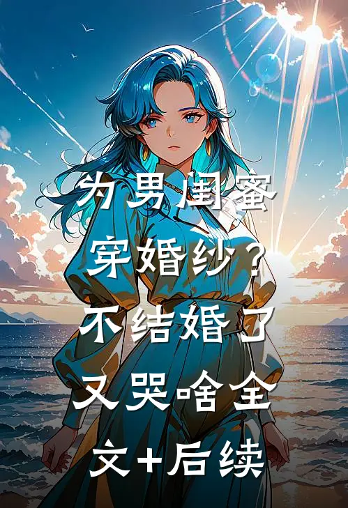 为男闺蜜穿婚纱？不结婚了又哭啥全文+后续