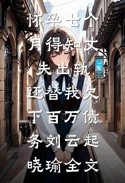 怀孕七个月得知丈夫出轨，还替我欠下百万债务刘云起晓瑜全文