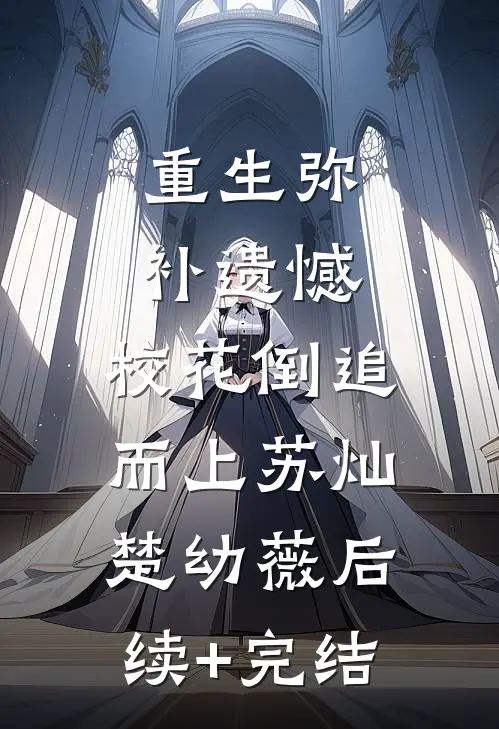 重生弥补遗憾，校花倒追而上苏灿楚幼薇后续+完结