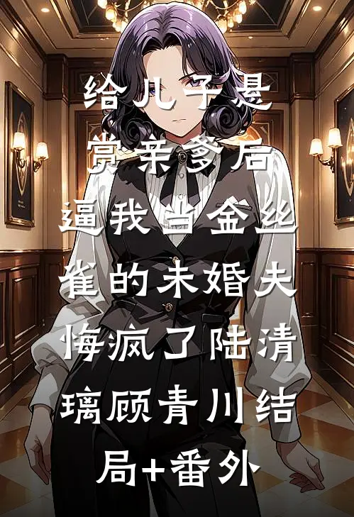 给儿子悬赏亲爹后，逼我当金丝雀的未婚夫悔疯了陆清璃顾青川结局+番外
