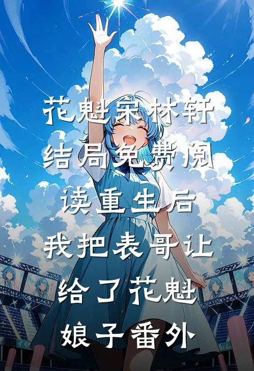花魁宋林轩结局免费阅读重生后，我把表哥让给了花魁娘子番外