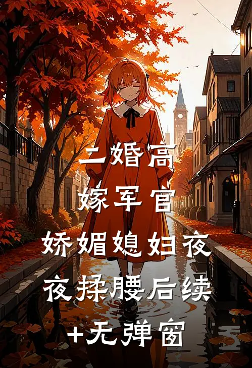 二婚高嫁军官，娇媚媳妇夜夜揉腰后续+无弹窗