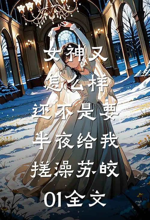 女神又怎么样，还不是要半夜给我搓澡苏皎01全文