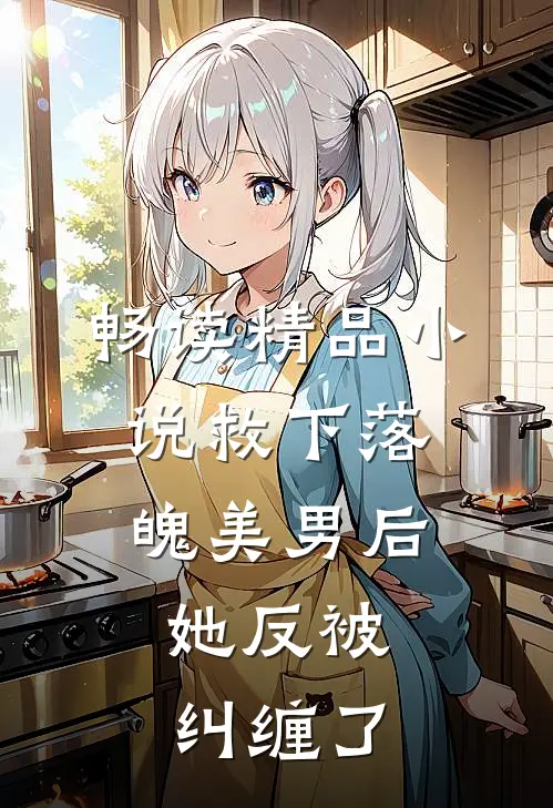 畅读精品小说救下落魄美男后，她反被纠缠了