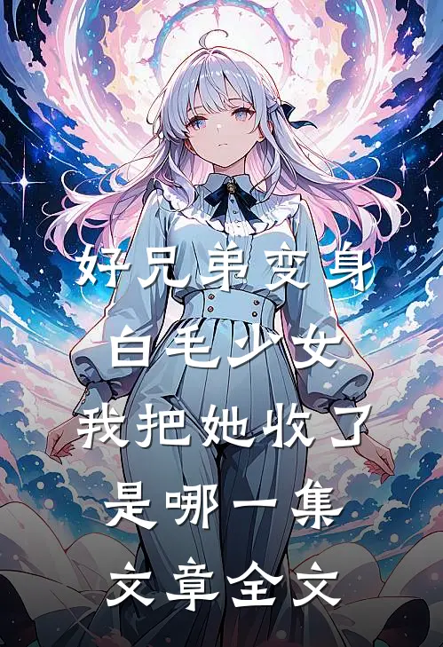 好兄弟变身白毛少女,我把她收了是哪一集文章全文