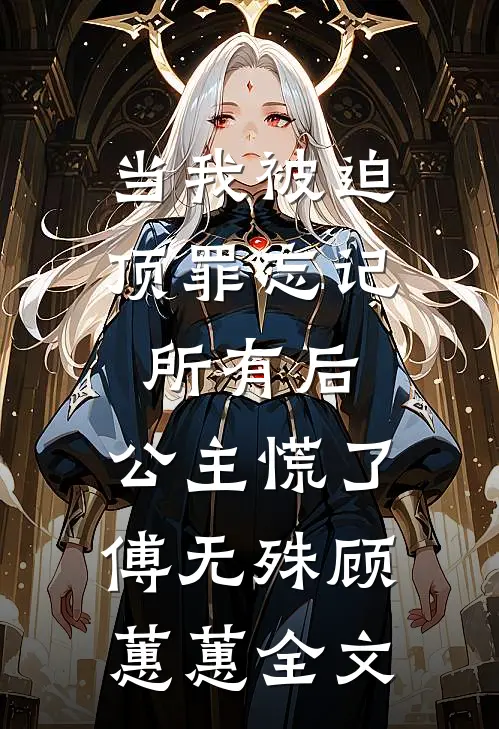 当我被迫顶罪忘记所有后，公主慌了傅无殊顾蕙蕙全文