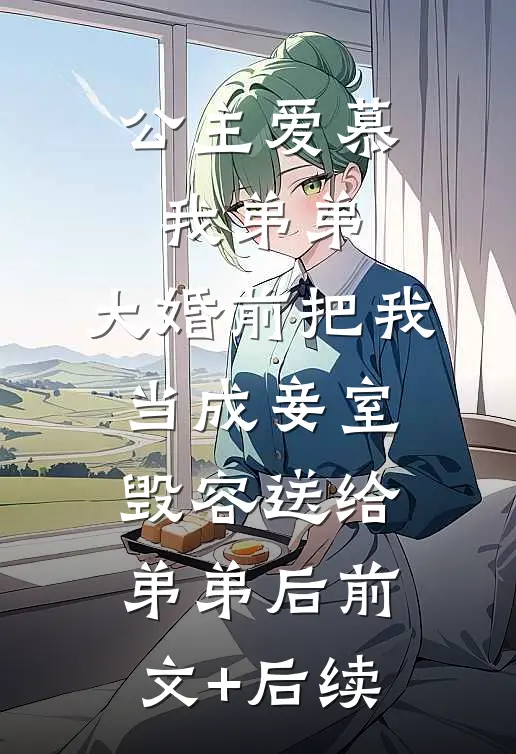公主爱慕我弟弟，大婚前把我当成妾室毁容送给弟弟后前文+后续