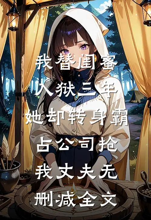 我替闺蜜入狱三年，她却转身霸占公司抢我丈夫无删减全文